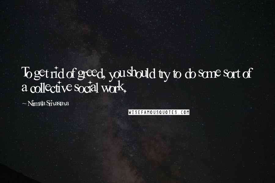 Nirmala Srivastava quotes: To get rid of greed, you should try to do some sort of a collective social work.