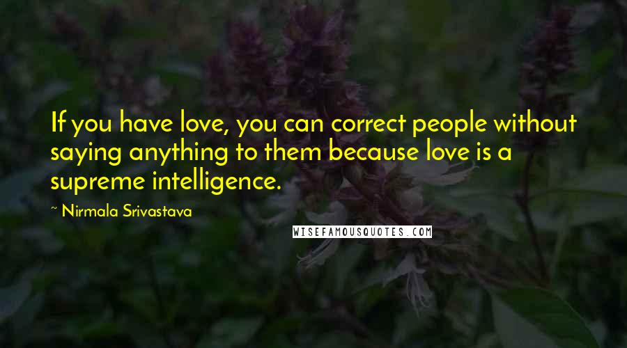 Nirmala Srivastava quotes: If you have love, you can correct people without saying anything to them because love is a supreme intelligence. Nirmala Srivastava quotes: If you have love, you can correct people without saying anything to them because love is a supreme intelligence.