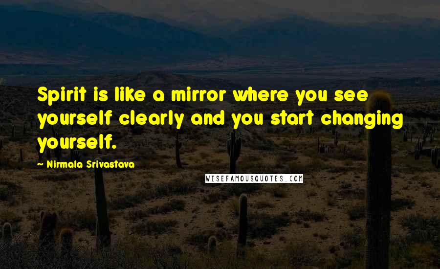 Nirmala Srivastava quotes: Spirit is like a mirror where you see yourself clearly and you start changing yourself.