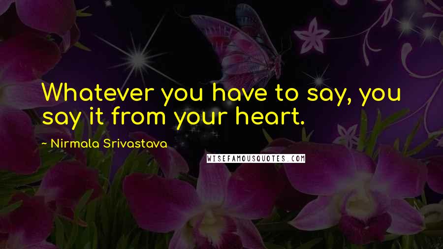 Nirmala Srivastava quotes: Whatever you have to say, you say it from your heart.