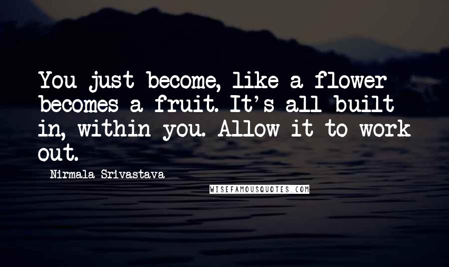 Nirmala Srivastava quotes: You just become, like a flower becomes a fruit. It's all built in, within you. Allow it to work out.
