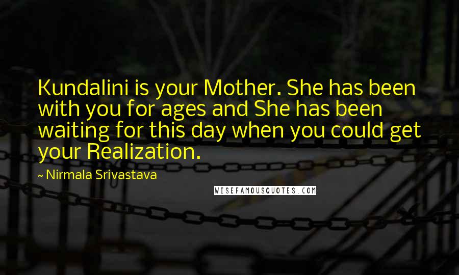 Nirmala Srivastava quotes: Kundalini is your Mother. She has been with you for ages and She has been waiting for this day when you could get your Realization.