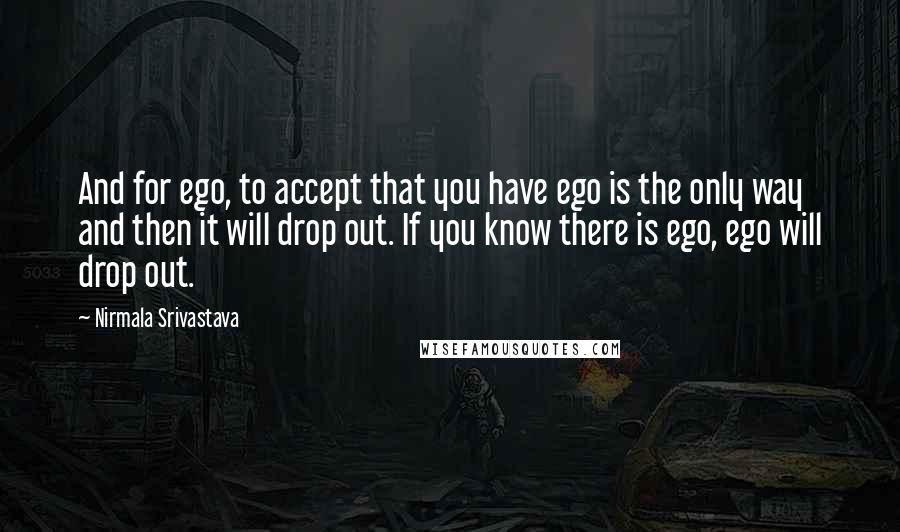 Nirmala Srivastava quotes: And for ego, to accept that you have ego is the only way and then it will drop out. If you know there is ego, ego will drop out. Nirmala Srivastava quotes: And for ego, to accept that you have ego is the only way and then it will drop out. If you know there is ego, ego will drop out.