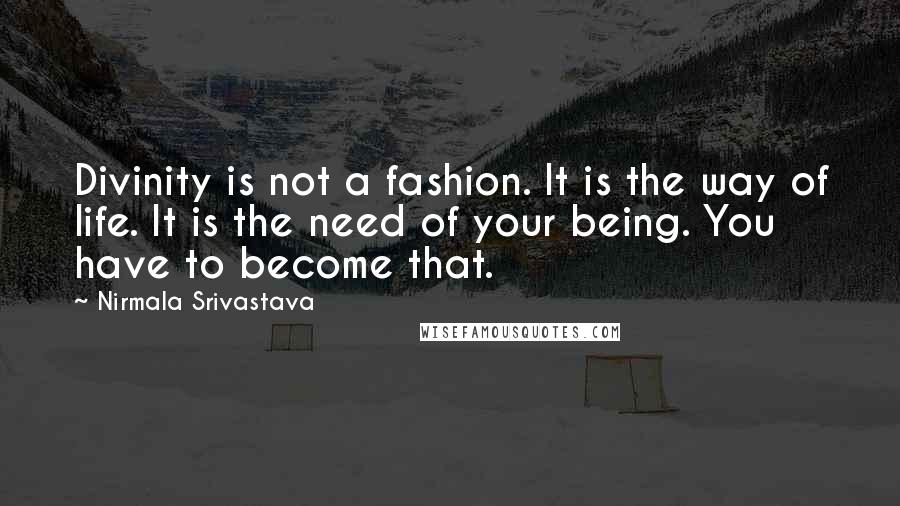 Nirmala Srivastava quotes: Divinity is not a fashion. It is the way of life. It is the need of your being. You have to become that. Nirmala Srivastava quotes: Divinity is not a fashion. It is the way of life. It is the need of your being. You have to become that.