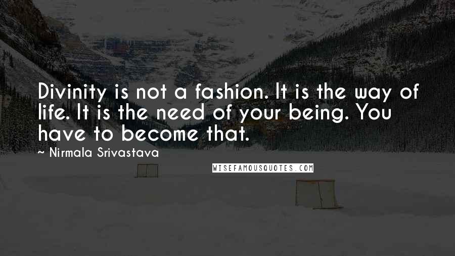 Nirmala Srivastava quotes: Divinity is not a fashion. It is the way of life. It is the need of your being. You have to become that.