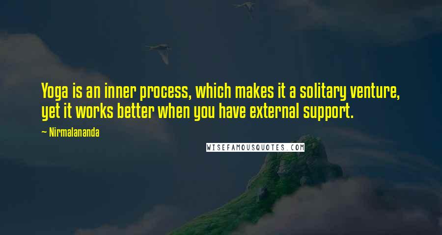 Nirmalananda quotes: Yoga is an inner process, which makes it a solitary venture, yet it works better when you have external support.