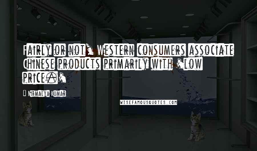 Nirmalya Kumar quotes: Fairly or not, Western consumers associate Chinese products primarily with 'low price.'