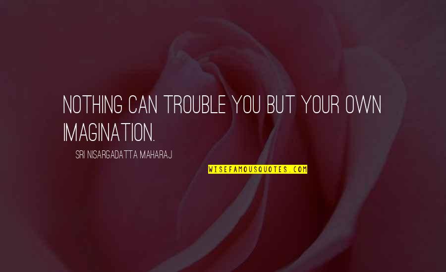 Nisargadatta Maharaj Best Quotes By Sri Nisargadatta Maharaj: Nothing can trouble you but your own imagination.