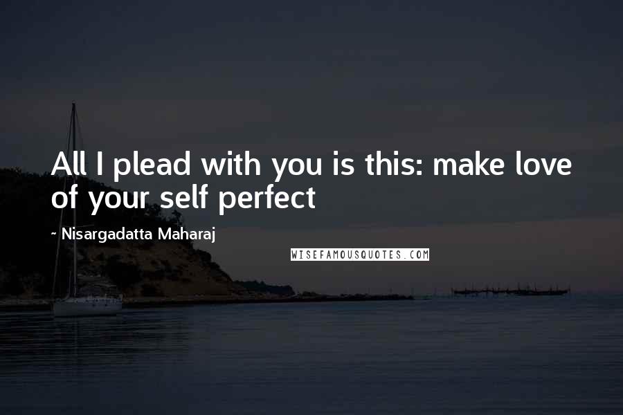 Nisargadatta Maharaj quotes: All I plead with you is this: make love of your self perfect