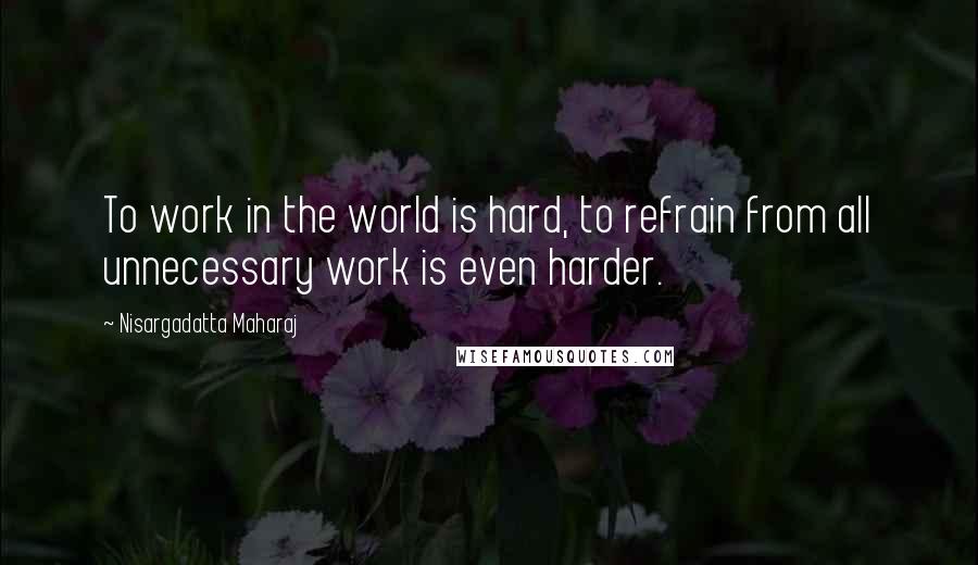 Nisargadatta Maharaj quotes: To work in the world is hard, to refrain from all unnecessary work is even harder.