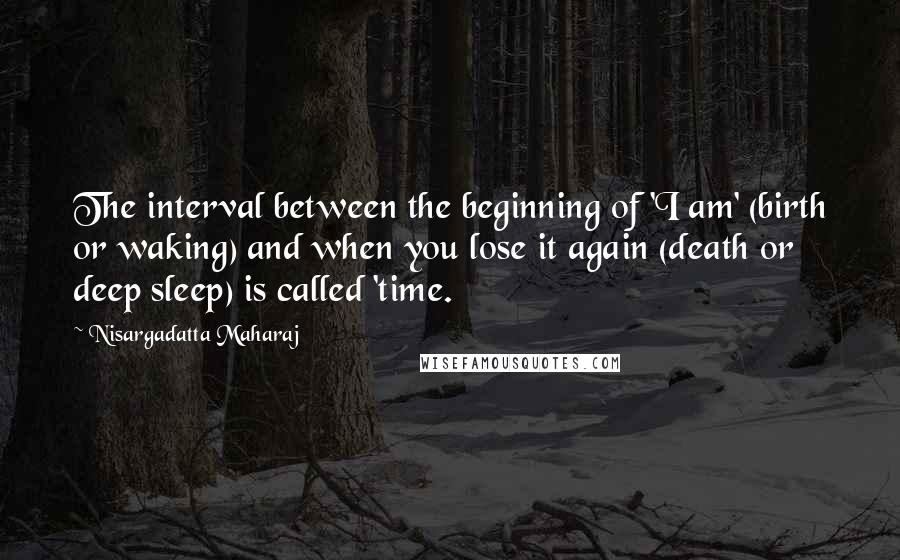 Nisargadatta Maharaj quotes: The interval between the beginning of 'I am' (birth or waking) and when you lose it again (death or deep sleep) is called 'time.