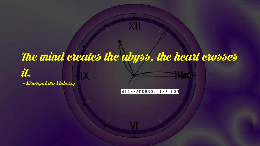 Nisargadatta Maharaj quotes: The mind creates the abyss, the heart crosses it.