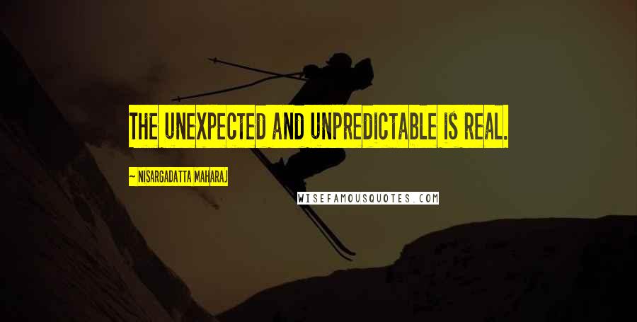 Nisargadatta Maharaj quotes: The unexpected and unpredictable is real.