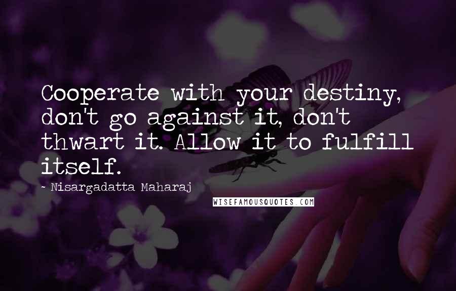 Nisargadatta Maharaj quotes: Cooperate with your destiny, don't go against it, don't thwart it. Allow it to fulfill itself.