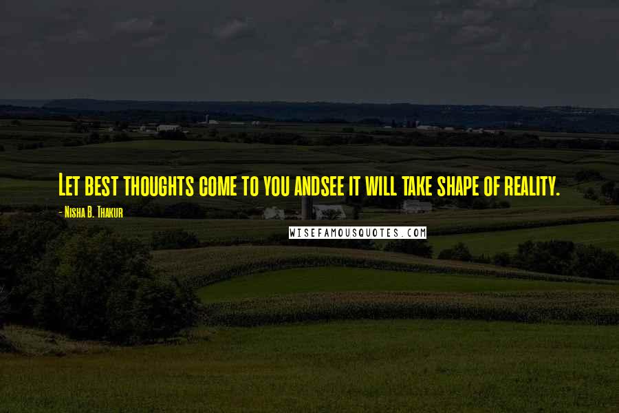 Nisha B. Thakur quotes: Let best thoughts come to you andsee it will take shape of reality.