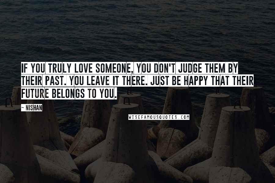 Nishan quotes: If you truly love someone, you don't judge them by their past. You leave it there. Just be happy that their future belongs to you.