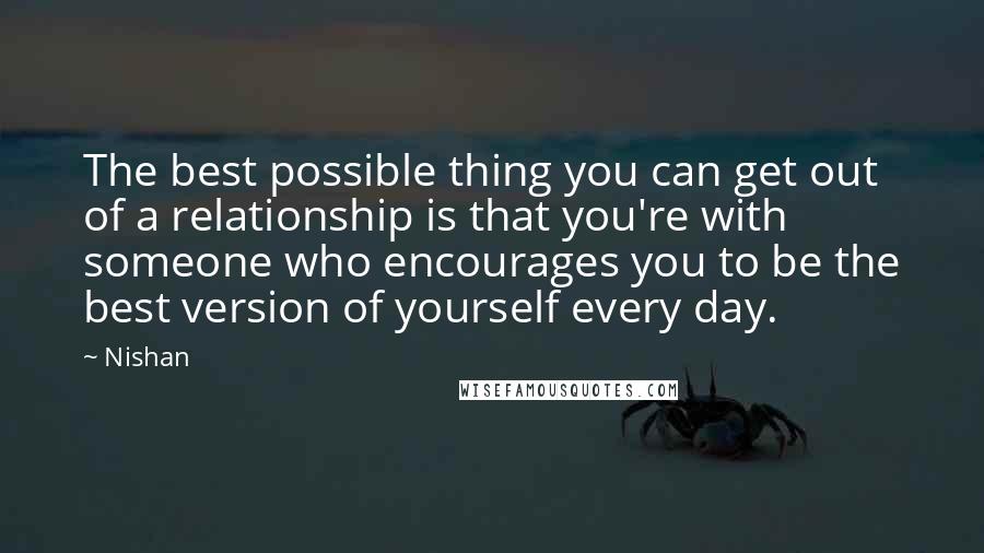 Nishan quotes: The best possible thing you can get out of a relationship is that you're with someone who encourages you to be the best version of yourself every day.