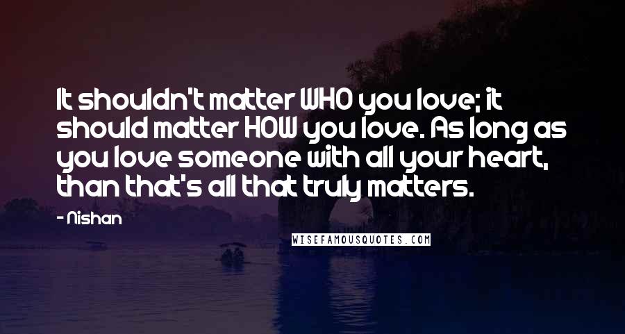 Nishan quotes: It shouldn't matter WHO you love; it should matter HOW you love. As long as you love someone with all your heart, than that's all that truly matters.