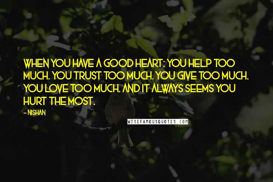 Nishan quotes: When you have a good heart: You help too much. You trust too much. You give too much. You love too much. And it always seems you hurt the most.