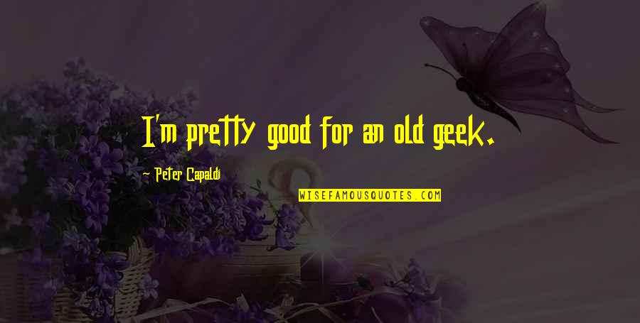 Nishida Kitaro Quotes By Peter Capaldi: I'm pretty good for an old geek. Nishida Kitaro Quotes By Peter Capaldi: I'm pretty good for an old geek.