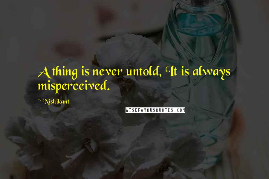 Nishikant quotes: A thing is never untold, It is always misperceived.