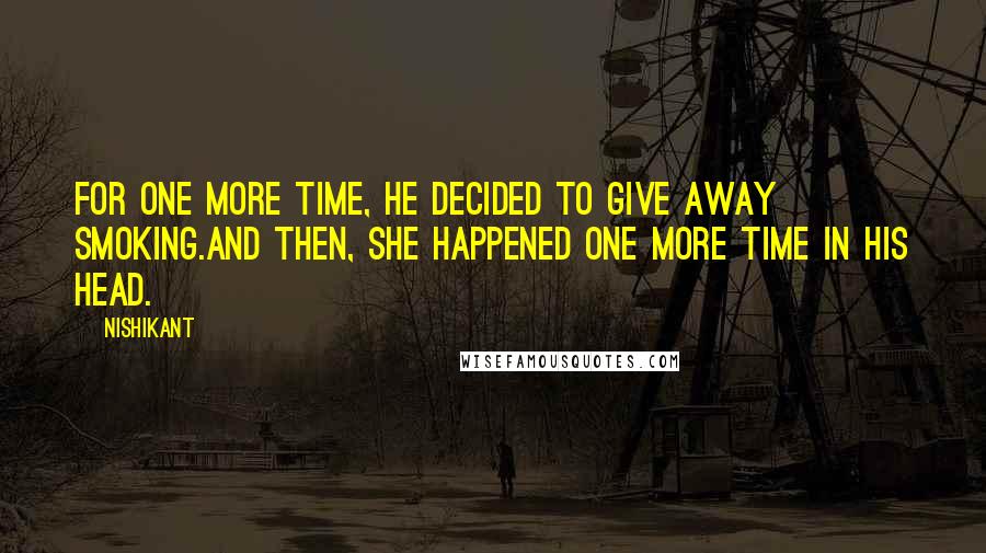 Nishikant quotes: For one more time, he decided to give away smoking.And then, she happened one more time in his head. Nishikant quotes: For one more time, he decided to give away smoking.And then, she happened one more time in his head.
