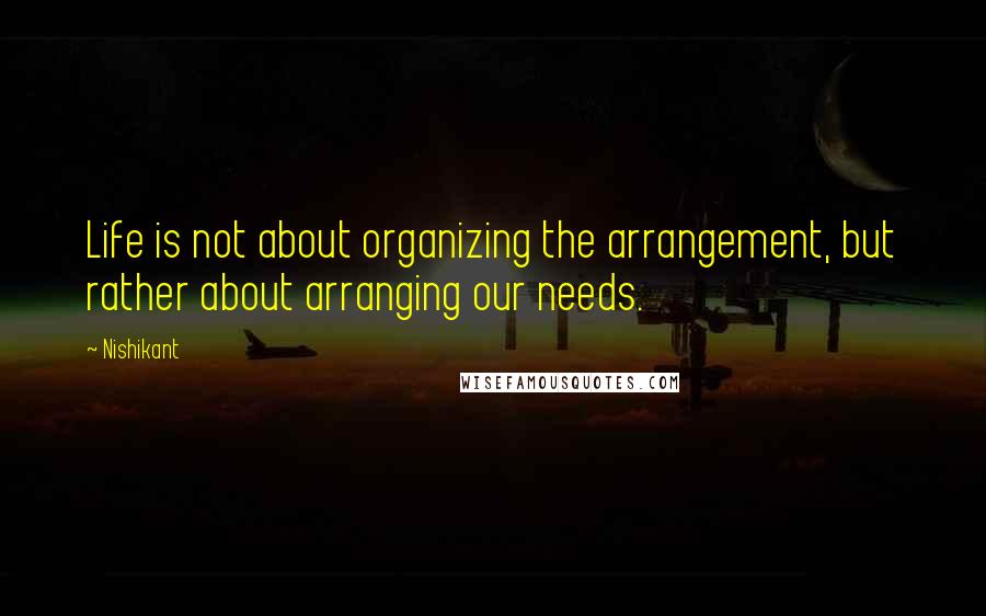 Nishikant quotes: Life is not about organizing the arrangement, but rather about arranging our needs.