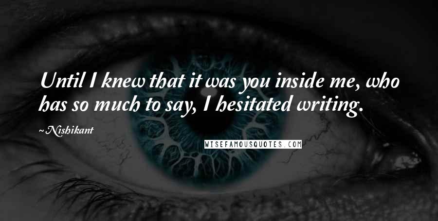 Nishikant quotes: Until I knew that it was you inside me, who has so much to say, I hesitated writing.