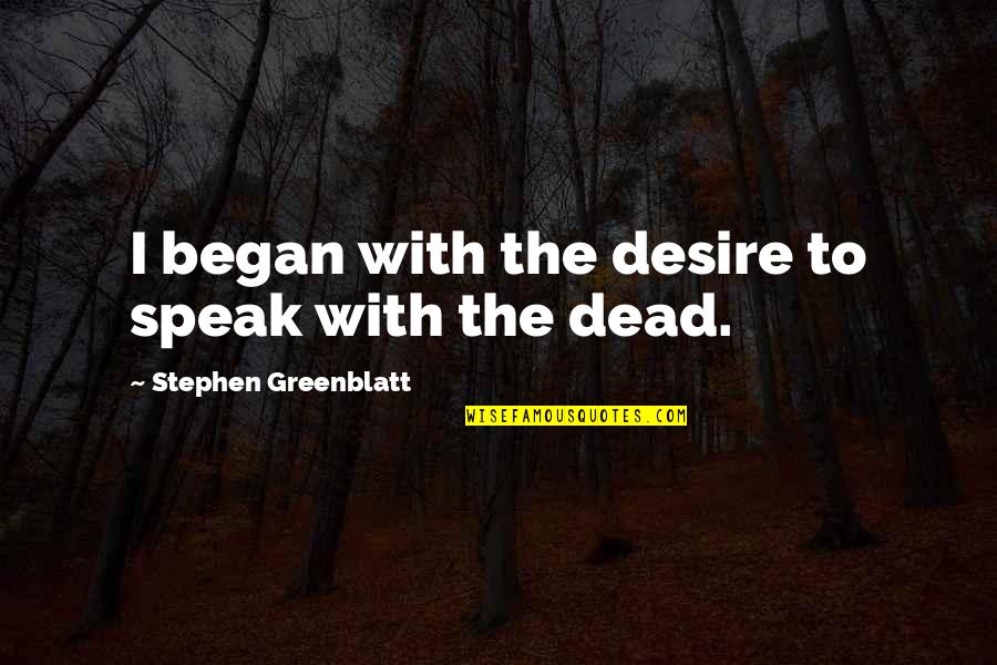 Nishio Kagune Quotes By Stephen Greenblatt: I began with the desire to speak with Nishio Kagune Quotes By Stephen Greenblatt: I began with the desire to speak with