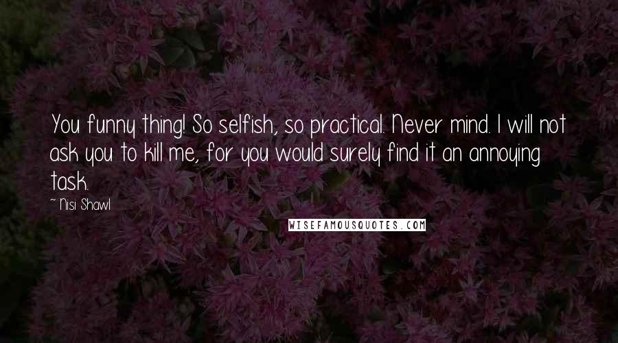 Nisi Shawl quotes: You funny thing! So selfish, so practical. Never mind. I will not ask you to kill me, for you would surely find it an annoying task. Nisi Shawl quotes: You funny thing! So selfish, so practical. Never mind. I will not ask you to kill me, for you would surely find it an annoying task.