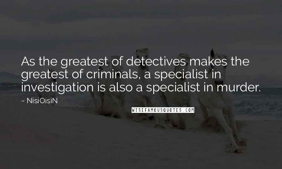 NisiOisiN quotes: As the greatest of detectives makes the greatest of criminals, a specialist in investigation is also a specialist in murder.