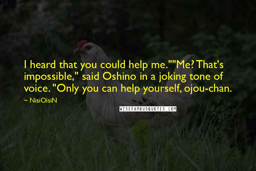 NisiOisiN quotes: I heard that you could help me.""Me? That's impossible," said Oshino in a joking tone of voice. "Only you can help yourself, ojou-chan.