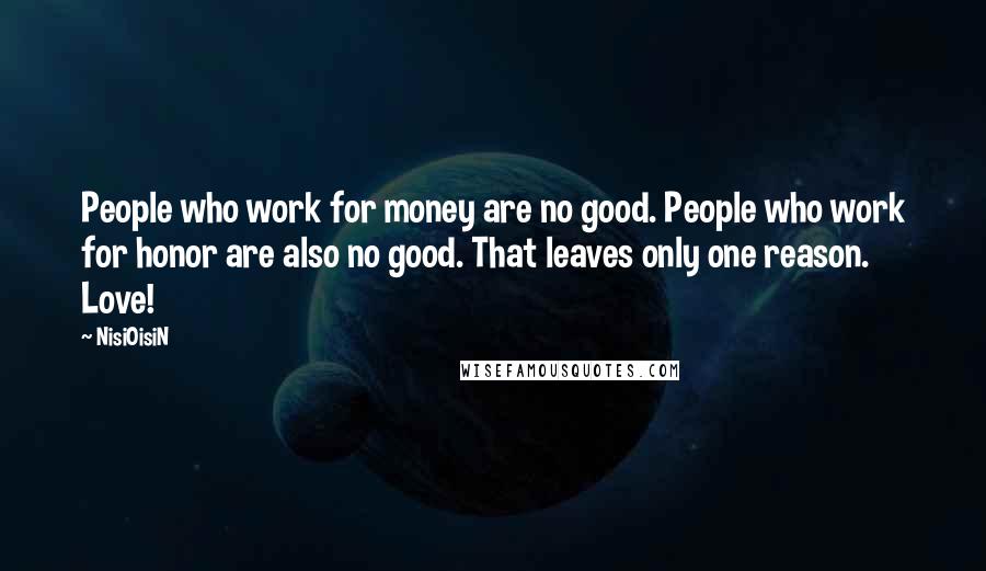 NisiOisiN quotes: People who work for money are no good. People who work for honor are also no good. That leaves only one reason. Love!