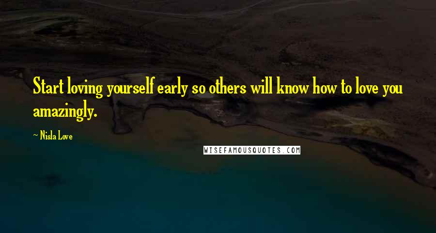 Nisla Love quotes: Start loving yourself early so others will know how to love you amazingly.