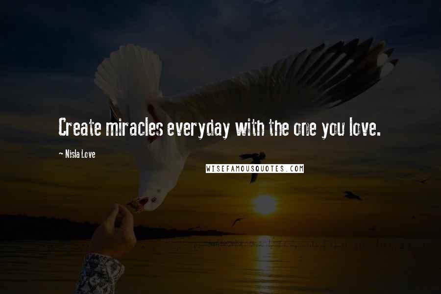 Nisla Love quotes: Create miracles everyday with the one you love.