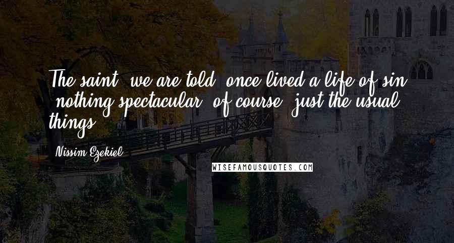 Nissim Ezekiel quotes: The saint, we are told, once lived a life of sin -nothing spectacular, of course, just the usual things.