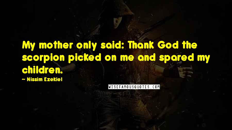 Nissim Ezekiel quotes: My mother only said: Thank God the scorpion picked on me and spared my children.