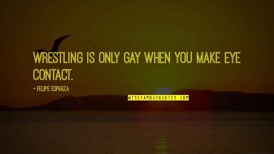Niszczy Miny Quotes By Felipe Esparza: Wrestling is only gay when you make eye Niszczy Miny Quotes By Felipe Esparza: Wrestling is only gay when you make eye
