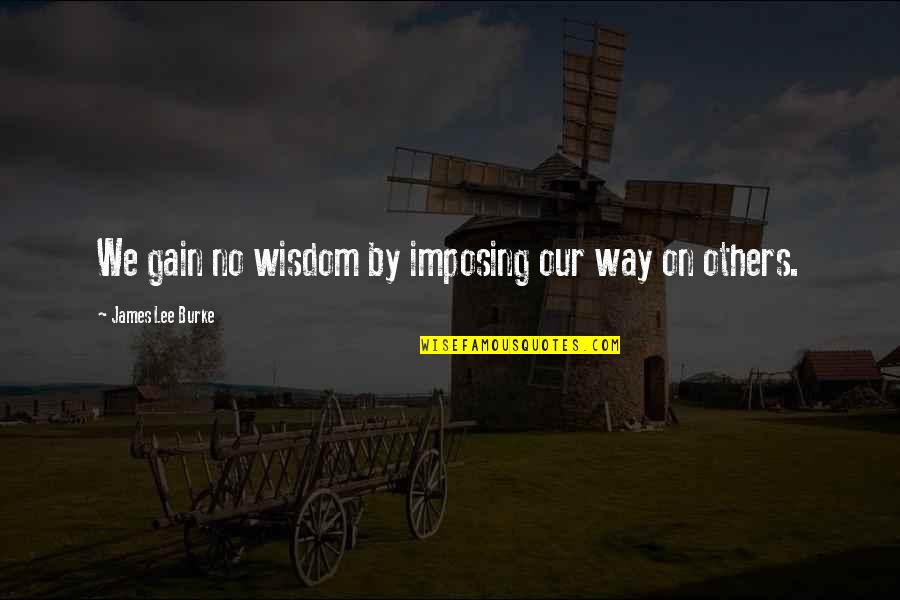Niszczyk Quotes By James Lee Burke: We gain no wisdom by imposing our way Niszczyk Quotes By James Lee Burke: We gain no wisdom by imposing our way