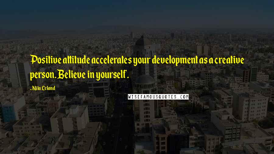 Nita Leland quotes: Positive attitude accelerates your development as a creative person. Believe in yourself.