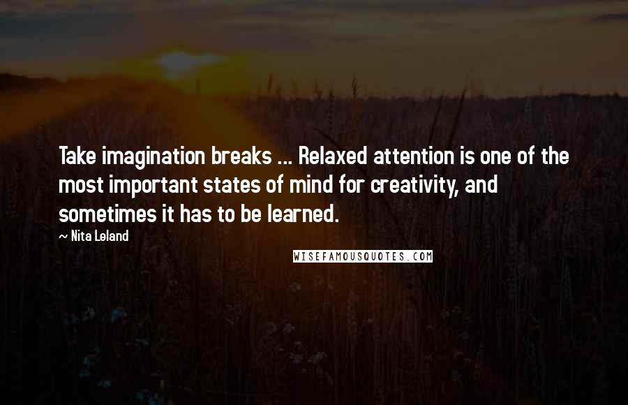 Nita Leland quotes: Take imagination breaks ... Relaxed attention is one of the most important states of mind for creativity, and sometimes it has to be learned.