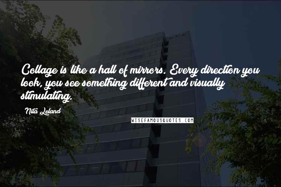 Nita Leland quotes: Collage is like a hall of mirrors. Every direction you look, you see something different and visually stimulating.