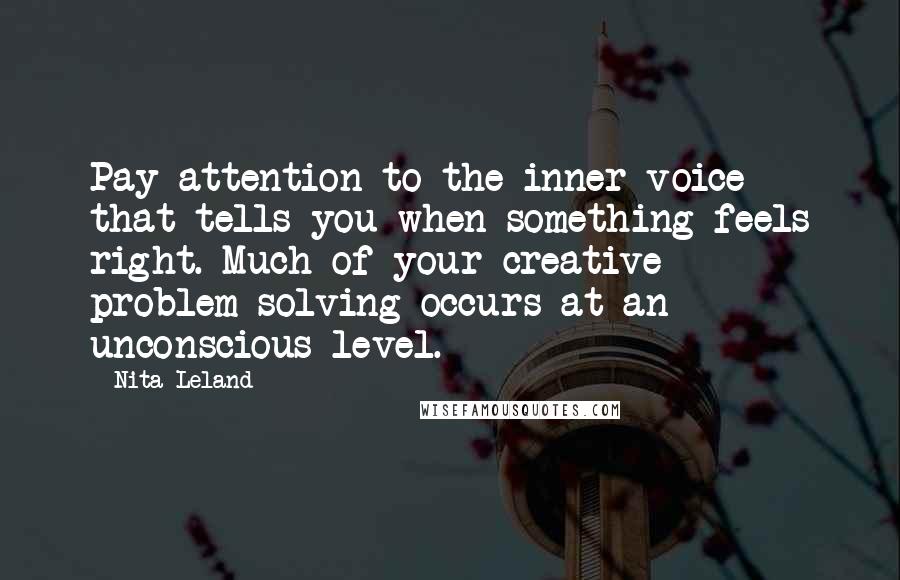 Nita Leland quotes: Pay attention to the inner voice that tells you when something feels right. Much of your creative problem-solving occurs at an unconscious level.