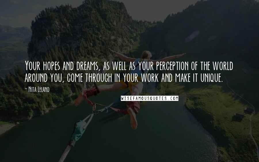 Nita Leland quotes: Your hopes and dreams, as well as your perception of the world around you, come through in your work and make it unique. Nita Leland quotes: Your hopes and dreams, as well as your perception of the world around you, come through in your work and make it unique.