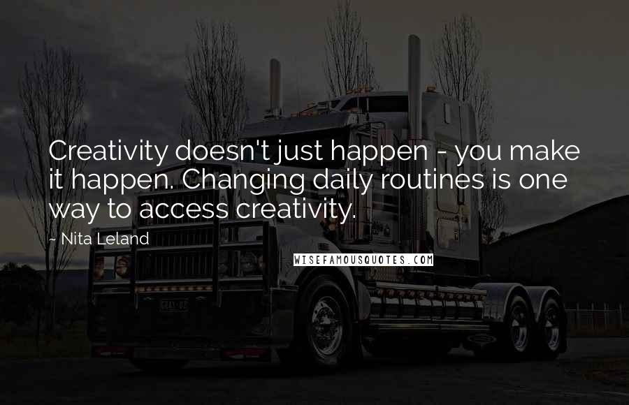 Nita Leland quotes: Creativity doesn't just happen - you make it happen. Changing daily routines is one way to access creativity. Nita Leland quotes: Creativity doesn't just happen - you make it happen. Changing daily routines is one way to access creativity.