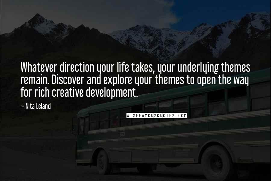 Nita Leland quotes: Whatever direction your life takes, your underlying themes remain. Discover and explore your themes to open the way for rich creative development.