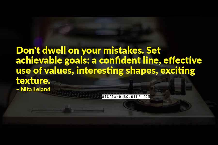 Nita Leland quotes: Don't dwell on your mistakes. Set achievable goals: a confident line, effective use of values, interesting shapes, exciting texture.