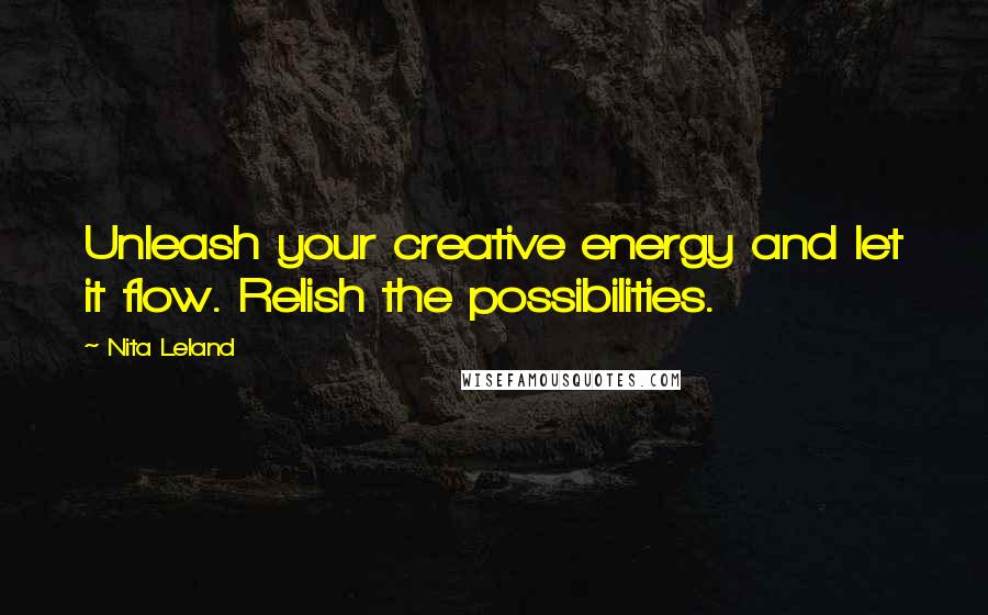 Nita Leland quotes: Unleash your creative energy and let it flow. Relish the possibilities.