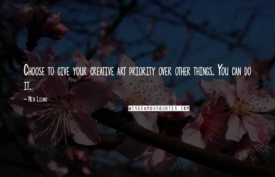 Nita Leland quotes: Choose to give your creative art priority over other things. You can do it.