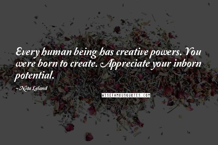 Nita Leland quotes: Every human being has creative powers. You were born to create. Appreciate your inborn potential.